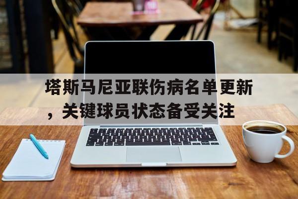 开云体育app-关于塔斯马尼亚联伤病名单更新，关键球员状态备受关注的信息